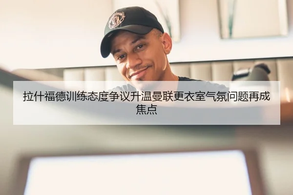 拉什福德训练态度争议升温曼联更衣室气氛问题再成焦点
