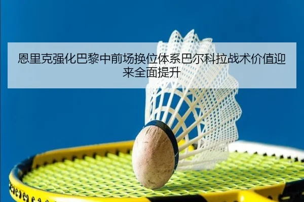 恩里克强化巴黎中前场换位体系巴尔科拉战术价值迎来全面提升