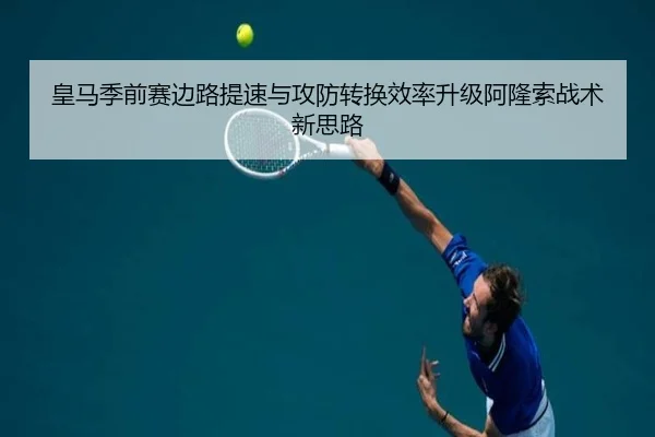 皇马季前赛边路提速与攻防转换效率升级阿隆索战术新思路