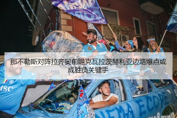那不勒斯对阵拉齐奥前瞻克瓦拉茨赫利亚边路爆点或成胜负关键手
